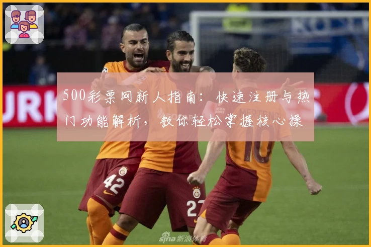 500彩票网新人指南：快速注册与热门功能解析，教你轻松掌握核心操作技巧