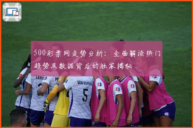 500彩票网走势分析：全面解读热门趋势及数据背后的独家揭秘