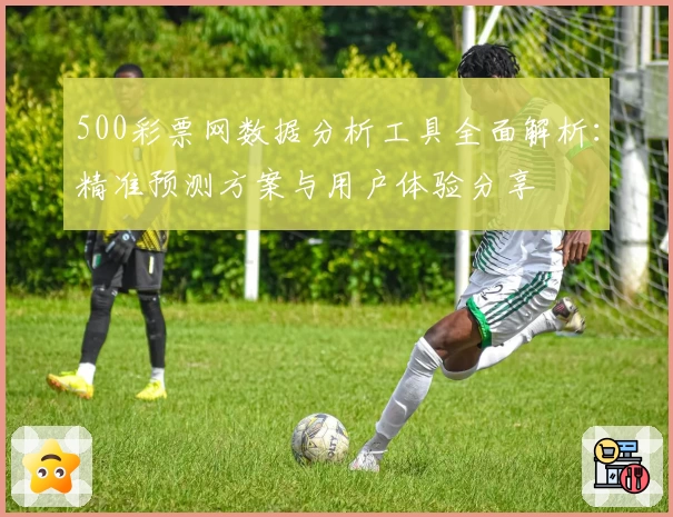 500彩票网数据分析工具全面解析:精准预测方案与用户体验分享