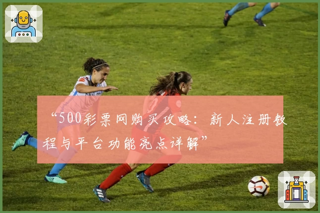 “500彩票网购买攻略：新人注册教程与平台功能亮点详解”