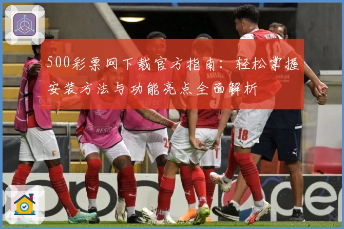500彩票网下载官方指南：轻松掌握安装方法与功能亮点全面解析