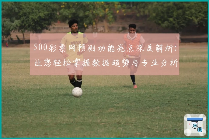 500彩票网预测功能亮点深度解析：让您轻松掌握数据趋势与专业分析