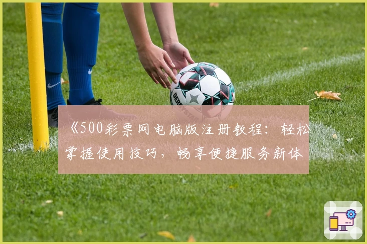 《500彩票网电脑版注册教程：轻松掌握使用技巧，畅享便捷服务新体验》