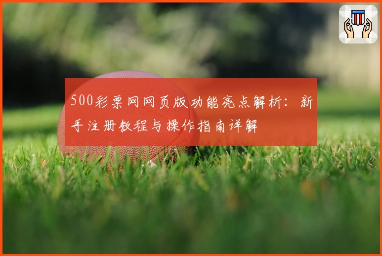 500彩票网网页版功能亮点解析：新手注册教程与操作指南详解