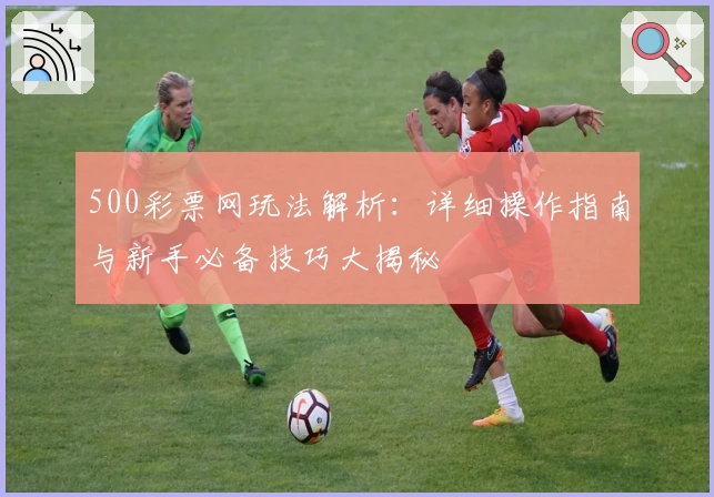 500彩票网玩法解析：详细操作指南与新手必备技巧大揭秘