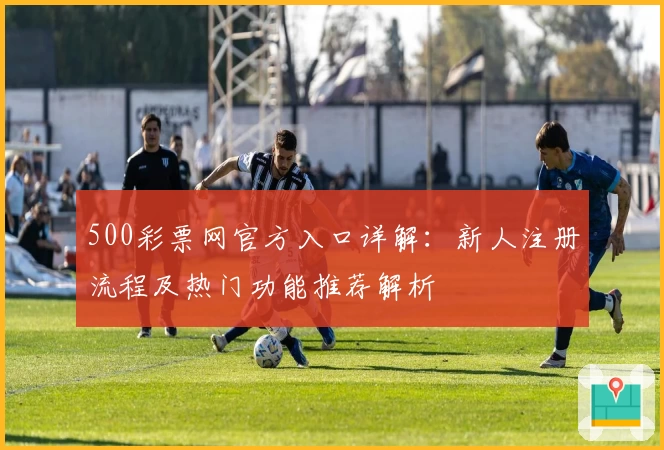 500彩票网官方入口详解：新人注册流程及热门功能推荐解析