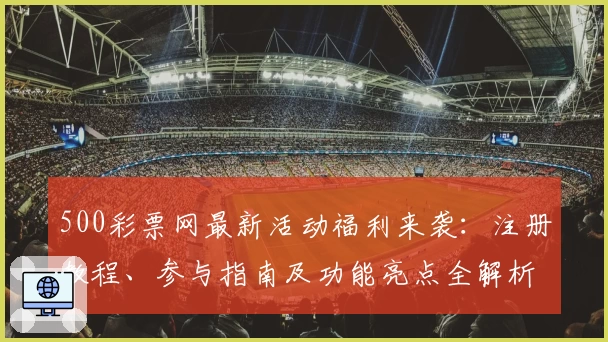 500彩票网最新活动福利来袭：注册教程、参与指南及功能亮点全解析