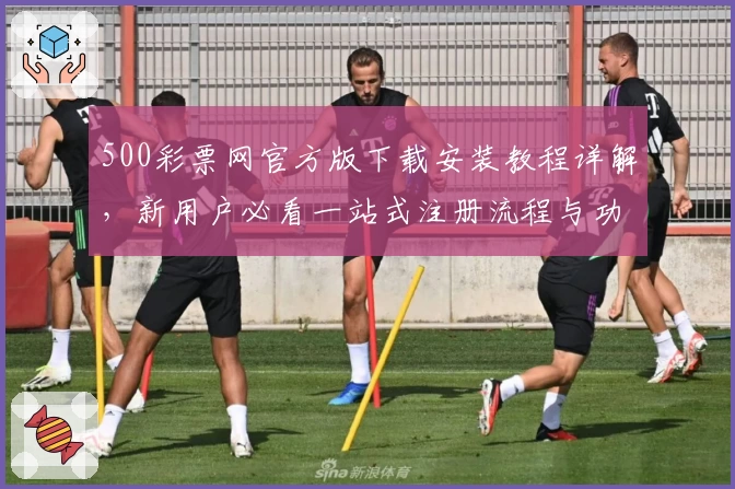 500彩票网官方版下载安装教程详解，新用户必看一站式注册流程与功能亮点