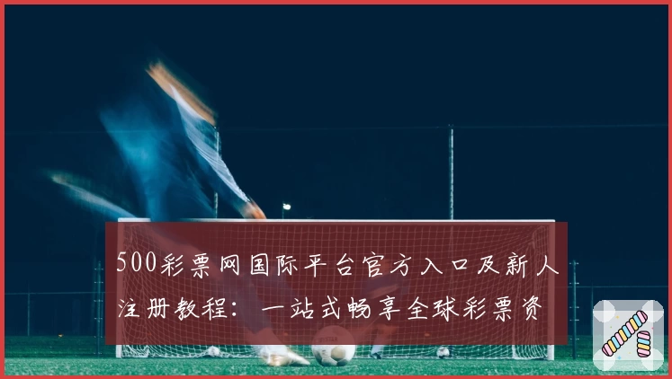 500彩票网国际平台官方入口及新人注册教程：一站式畅享全球彩票资讯与服务