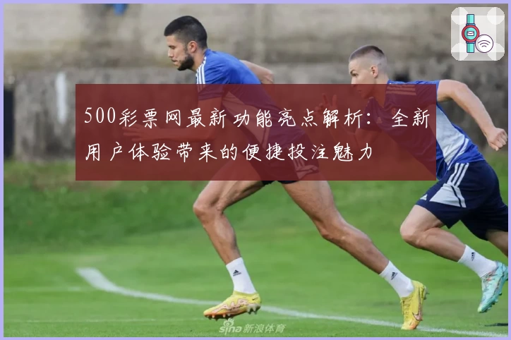 500彩票网最新功能亮点解析：全新用户体验带来的便捷投注魅力