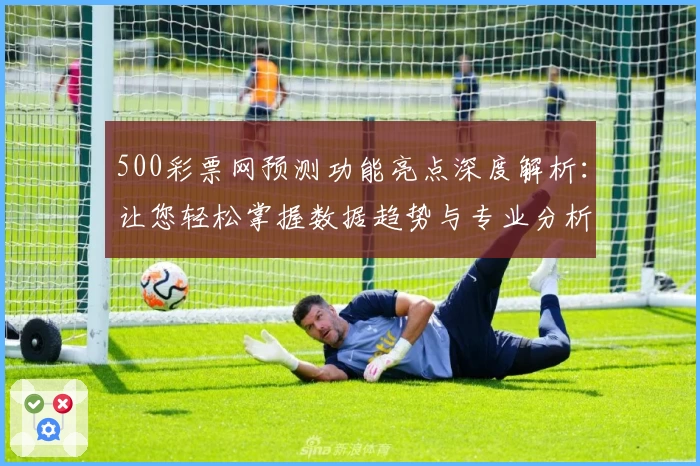 500彩票网预测功能亮点深度解析：让您轻松掌握数据趋势与专业分析