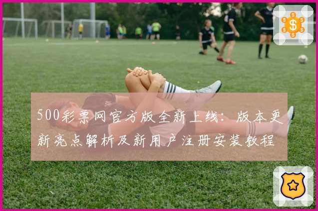 500彩票网官方版全新上线：版本更新亮点解析及新用户注册安装教程详解