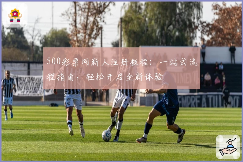 500彩票网新人注册教程：一站式流程指南，轻松开启全新体验