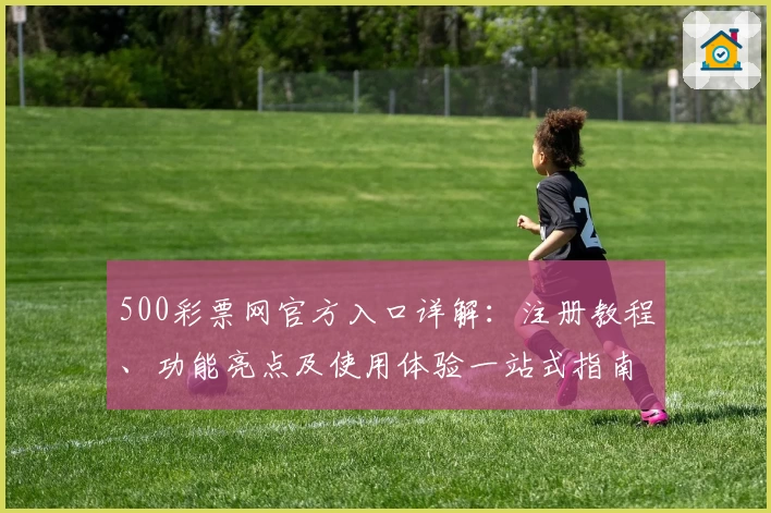 500彩票网官方入口详解：注册教程、功能亮点及使用体验一站式指南