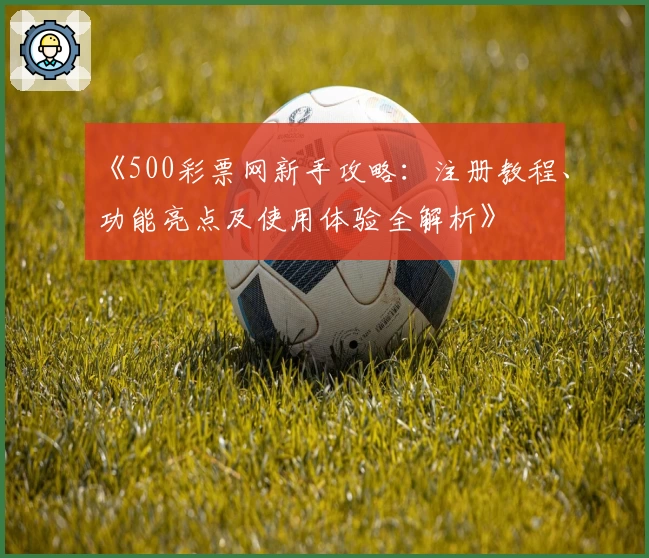 《500彩票网新手攻略：注册教程、功能亮点及使用体验全解析》