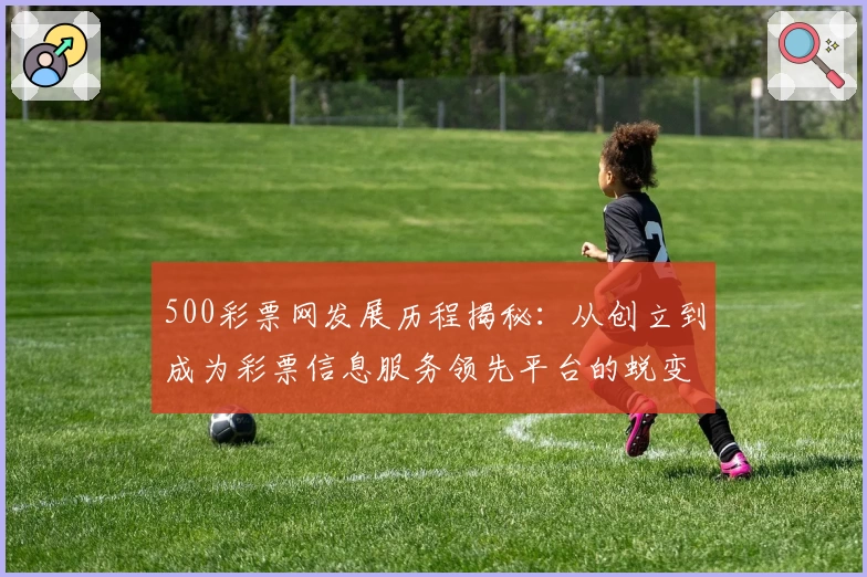 500彩票网发展历程揭秘：从创立到成为彩票信息服务领先平台的蜕变