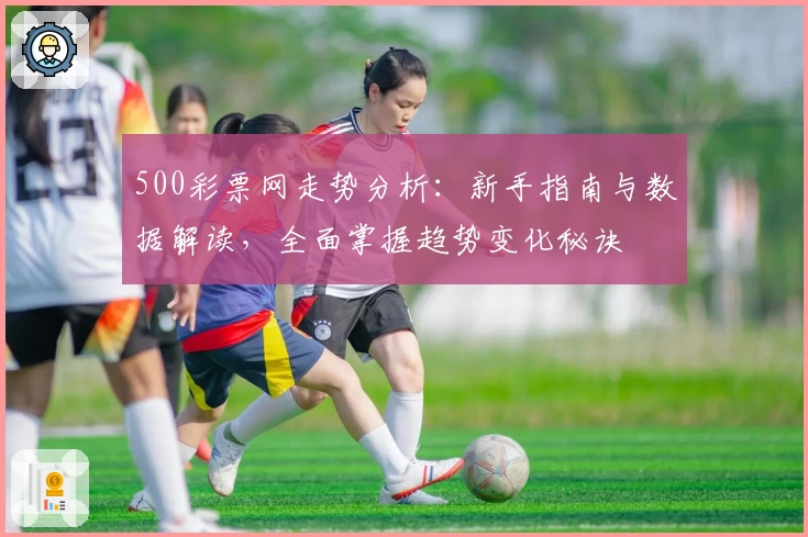500彩票网走势分析：新手指南与数据解读，全面掌握趋势变化秘诀