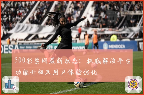 500彩票网最新动态：权威解读平台功能升级及用户体验优化