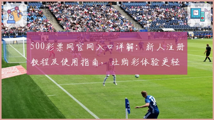 500彩票网官网入口详解：新人注册教程及使用指南，让购彩体验更轻松