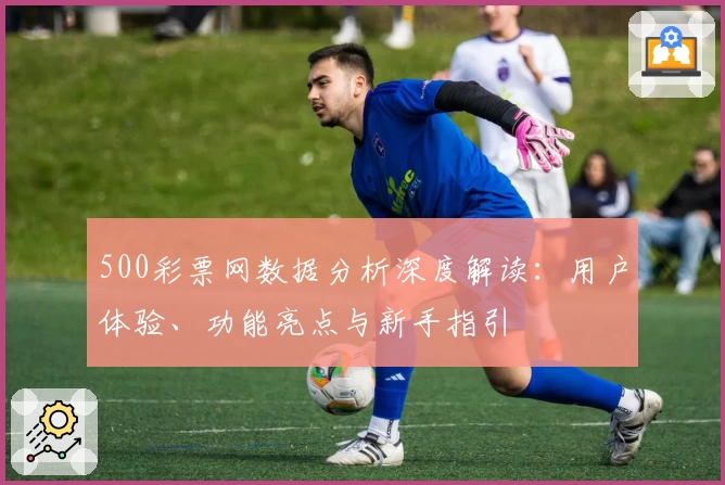 500彩票网数据分析深度解读：用户体验、功能亮点与新手指引