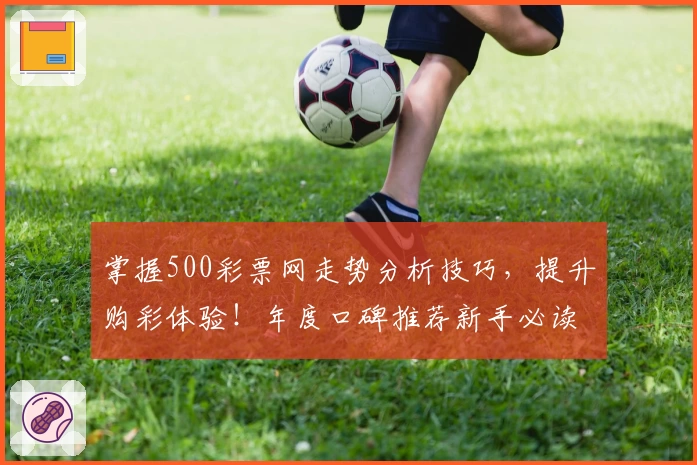 掌握500彩票网走势分析技巧，提升购彩体验！年度口碑推荐新手必读