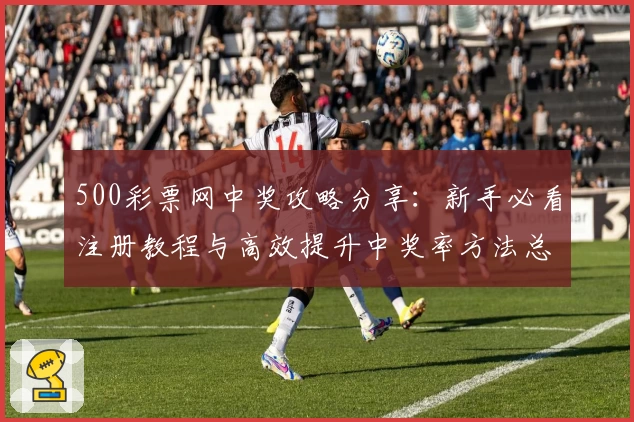 500彩票网中奖攻略分享：新手必看注册教程与高效提升中奖率方法总结