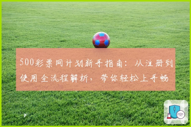 500彩票网计划新手指南：从注册到使用全流程解析，带你轻松上手畅享高效体验
