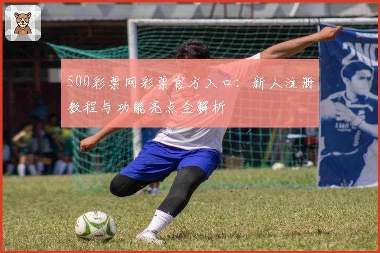 500彩票网彩票官方入口：新人注册教程与功能亮点全解析