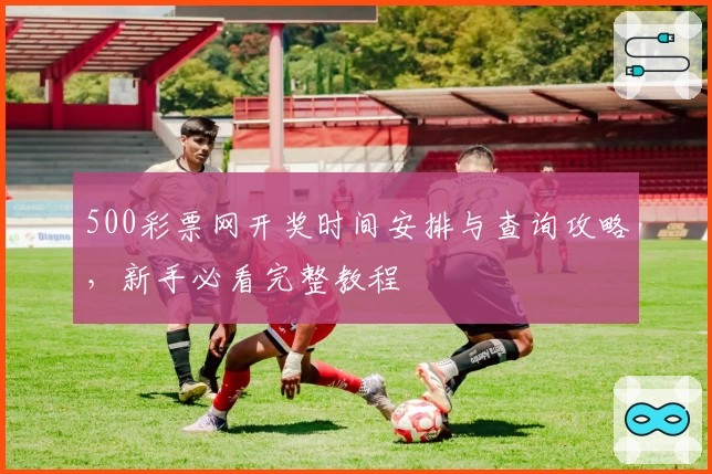 500彩票网开奖时间安排与查询攻略，新手必看完整教程