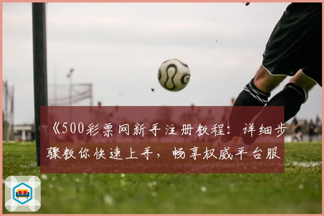 《500彩票网新手注册教程：详细步骤教你快速上手，畅享权威平台服务》