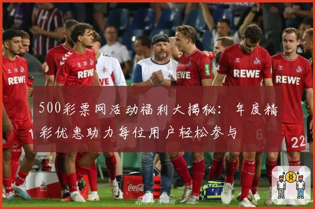 500彩票网活动福利大揭秘：年度精彩优惠助力每位用户轻松参与