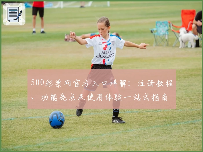 500彩票网官方入口详解：注册教程、功能亮点及使用体验一站式指南