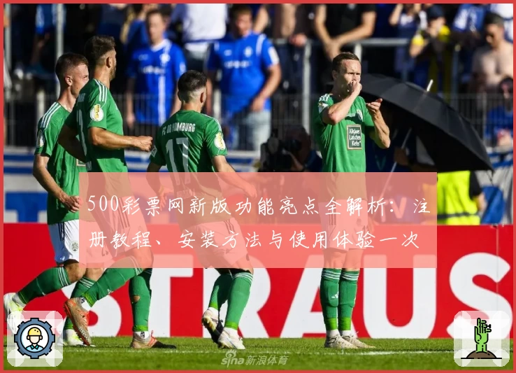 500彩票网新版功能亮点全解析：注册教程、安装方法与使用体验一次搞定