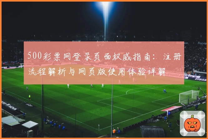 500彩票网登录页面权威指南:注册流程解析与网页版使用体验详解