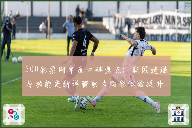 500彩票网年度口碑盘点：新闻速递与功能更新详解助力购彩体验提升