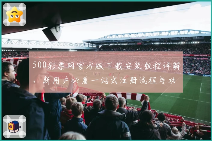 500彩票网官方版下载安装教程详解，新用户必看一站式注册流程与功能亮点