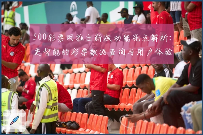 500彩票网推出新版功能亮点解析：更智能的彩票数据查询与用户体验升级