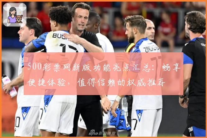 500彩票网新版功能亮点汇总：畅享便捷体验，值得信赖的权威推荐