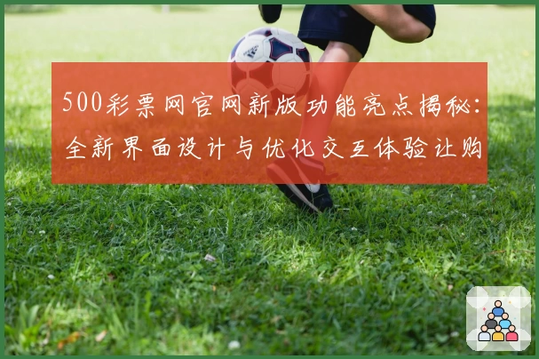 500彩票网官网新版功能亮点揭秘：全新界面设计与优化交互体验让购彩更便捷