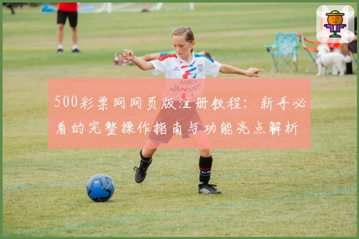 500彩票网网页版注册教程：新手必看的完整操作指南与功能亮点解析