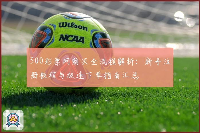 500彩票网购买全流程解析：新手注册教程与极速下单指南汇总