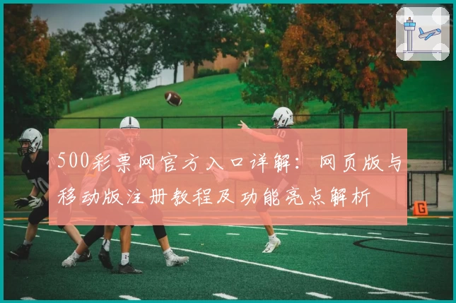 500彩票网官方入口详解：网页版与移动版注册教程及功能亮点解析