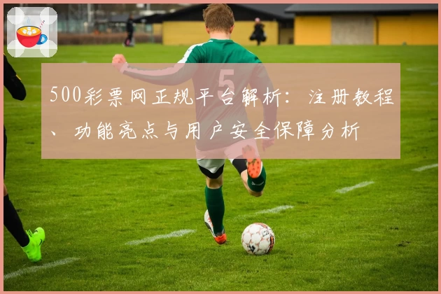 500彩票网正规平台解析：注册教程、功能亮点与用户安全保障分析